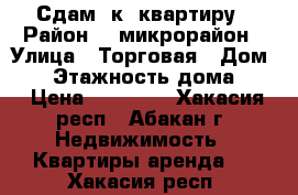 Сдам 2к. квартиру › Район ­ 4микрорайон › Улица ­ Торговая › Дом ­ 1 › Этажность дома ­ 9 › Цена ­ 12 000 - Хакасия респ., Абакан г. Недвижимость » Квартиры аренда   . Хакасия респ.